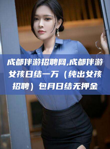 祁东成都伴游招聘网,成都伴游女孩日结一万（纯出女孩招聘）包月日结无押金