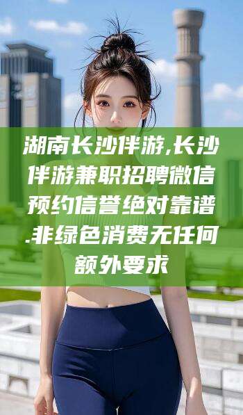 祁东湖南长沙伴游,长沙伴游兼职招聘微信预约信誉绝对靠谱.非绿色消费无任何额外要求