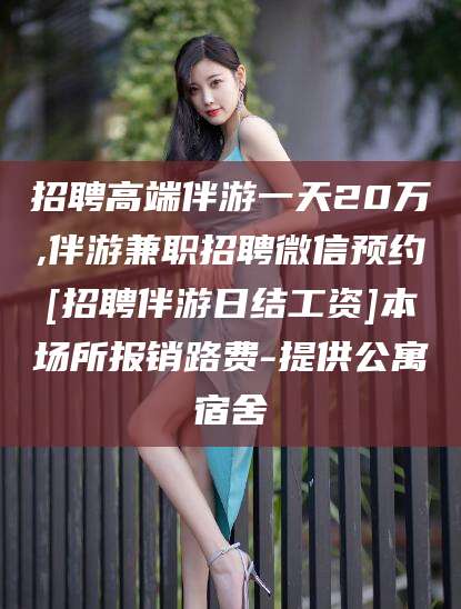 祁东招聘高端伴游一天20万,伴游兼职招聘微信预约[招聘伴游日结工资]本场所报销路费-提供公寓宿舍