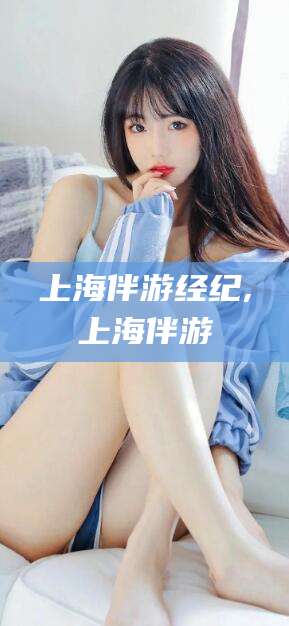 祁东上海伴游经纪,上海伴游