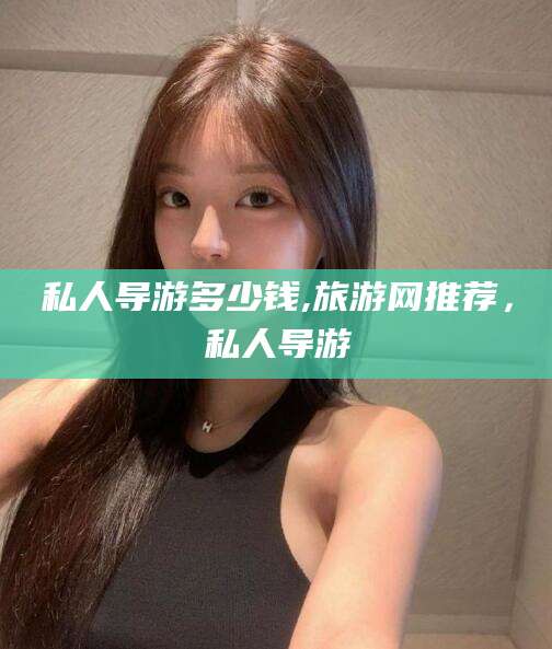 祁东私人导游多少钱,旅游网推荐，私人导游