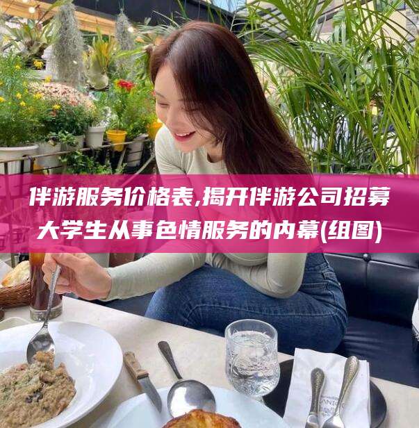 祁东伴游服务价格表,揭开伴游公司招募大学生从事色情服务的内幕(组图)