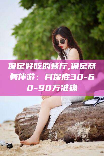 祁东保定好吃的餐厅,保定商务伴游：月保底30-60-90万准确