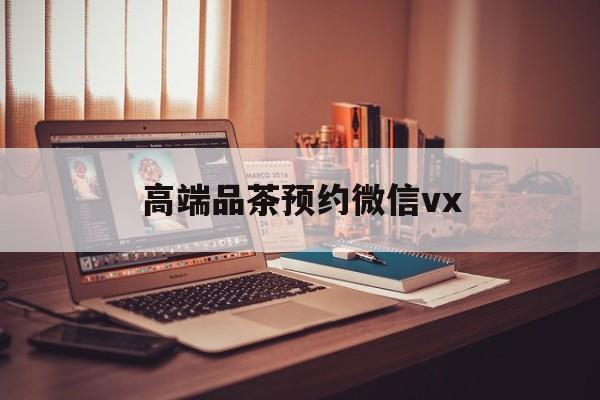 祁东关于高端品茶预约微信vx的信息