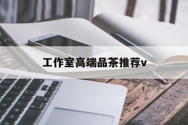 祁东南充高端品茶v最新资讯（谁能告诉我哪里有祁东工作室高端品茶推荐v？）