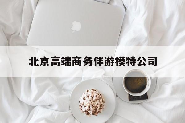 祁东北京高端商务伴游模特公司有哪些最新资讯（谁能告诉我哪里有祁东北京高端商务伴游模特公司？）